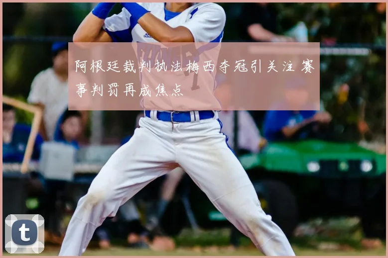 阿根廷裁判执法梅西夺冠引关注 赛事判罚再成焦点