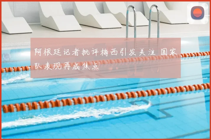 阿根廷记者批评梅西引发关注 国家队表现再成焦点