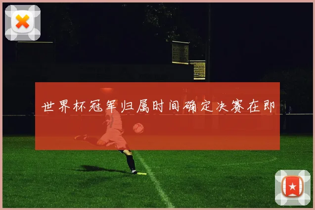 世界杯冠军归属时间确定决赛在即