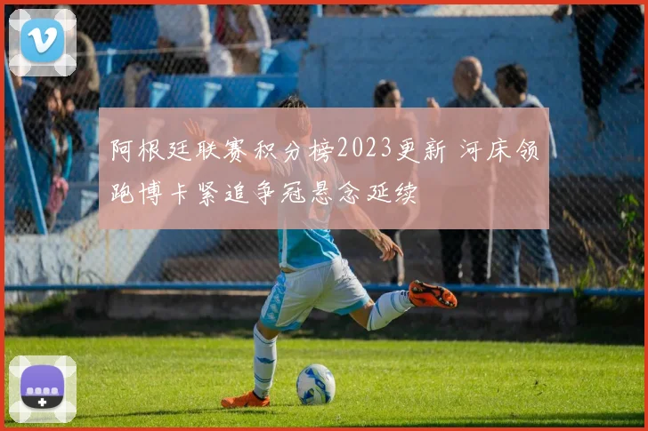阿根廷联赛积分榜2023更新 河床领跑博卡紧追争冠悬念延续