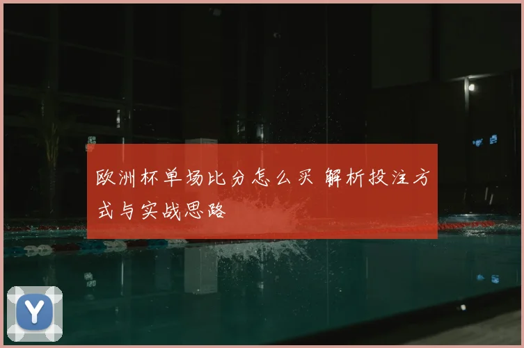欧洲杯单场比分怎么买 解析投注方式与实战思路