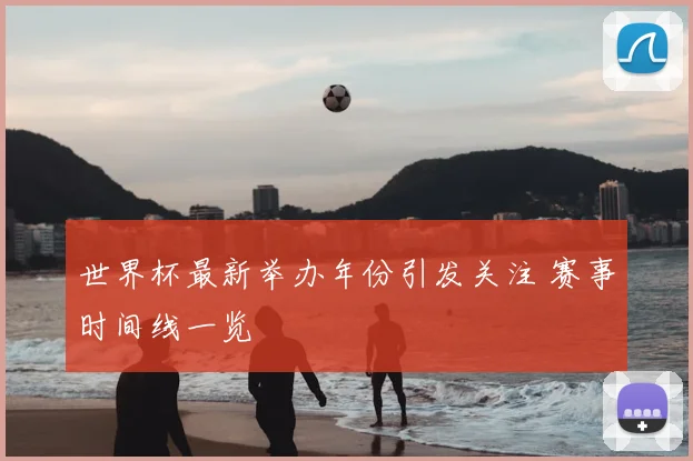 世界杯最新举办年份引发关注 赛事时间线一览