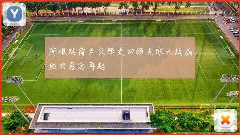 阿根廷荷兰交锋史回顾点球大战成经典悬念再起