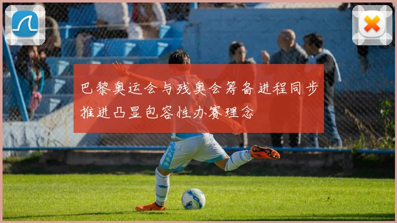 巴黎奥运会与残奥会筹备进程同步推进凸显包容性办赛理念