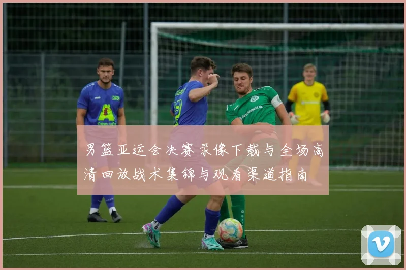 男篮亚运会决赛录像下载与全场高清回放战术集锦与观看渠道指南