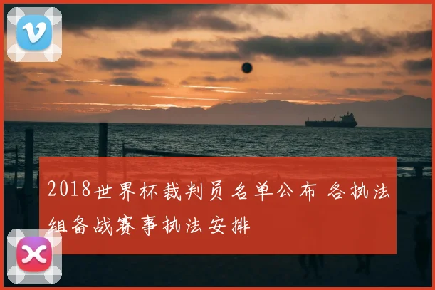 2018世界杯裁判员名单公布 各执法组备战赛事执法安排