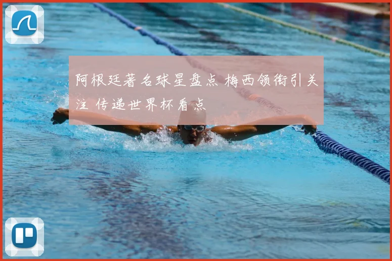 阿根廷著名球星盘点 梅西领衔引关注 传递世界杯看点