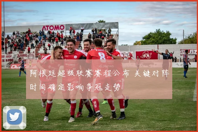 阿根廷超级联赛赛程公布 关键对阵时间确定影响争冠走势