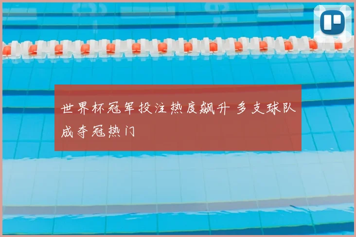 世界杯冠军投注热度飙升 多支球队成夺冠热门