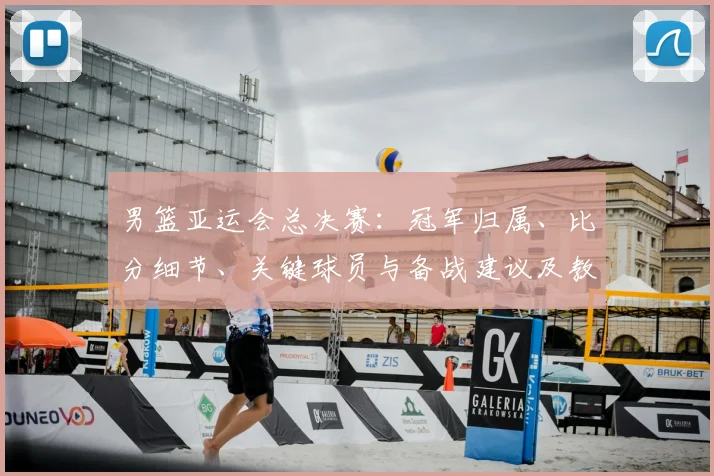 男篮亚运会总决赛：冠军归属、比分细节、关键球员与备战建议及教练点评