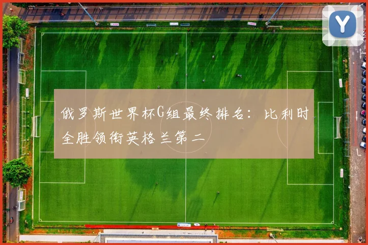 俄罗斯世界杯G组最终排名:比利时全胜领衔英格兰第二