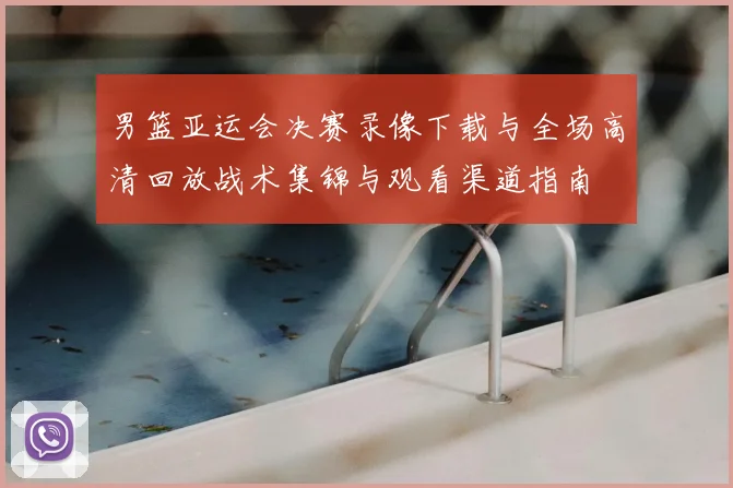 男篮亚运会决赛录像下载与全场高清回放战术集锦与观看渠道指南