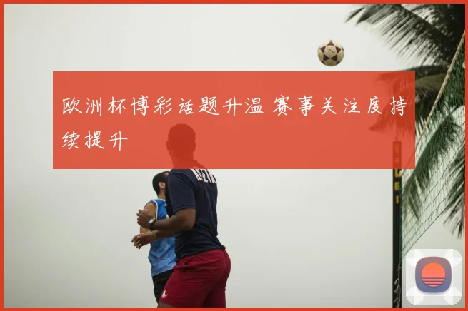 欧洲杯博彩话题升温 赛事关注度持续提升