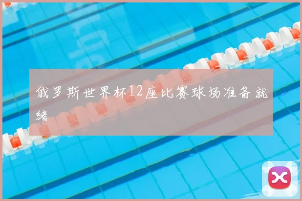 俄罗斯世界杯12座比赛球场准备就绪