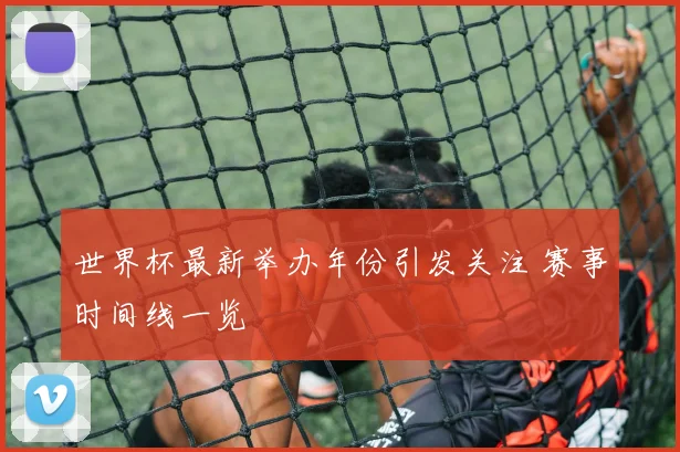 世界杯最新举办年份引发关注 赛事时间线一览
