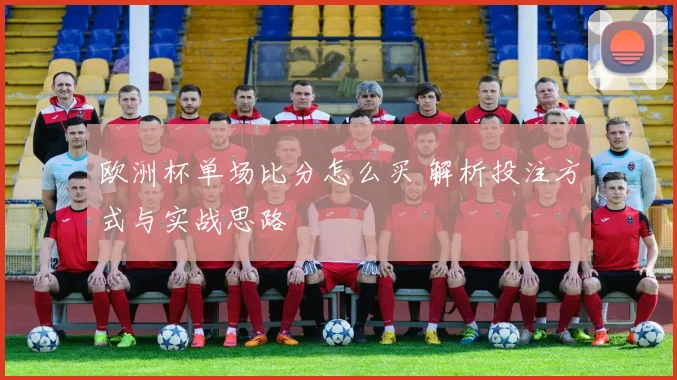 欧洲杯单场比分怎么买 解析投注方式与实战思路