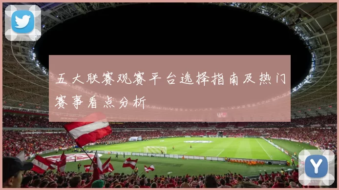 五大联赛观赛平台选择指南及热门赛事看点分析